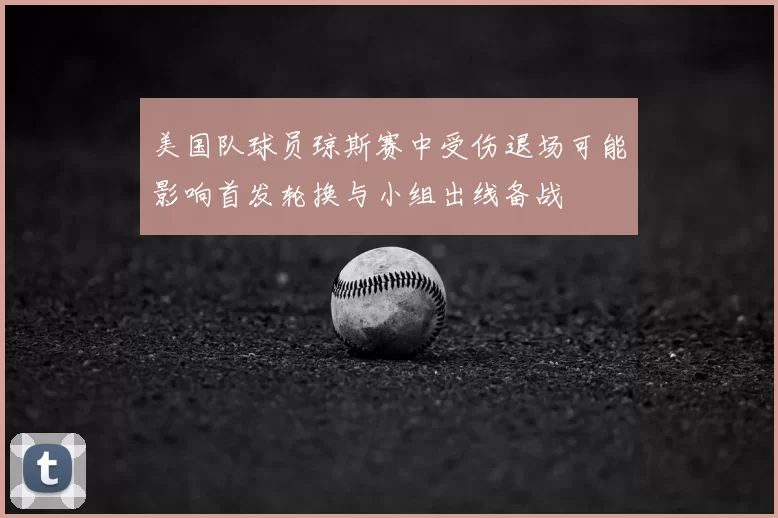 美国队球员琼斯赛中受伤退场可能影响首发轮换与小组出线备战