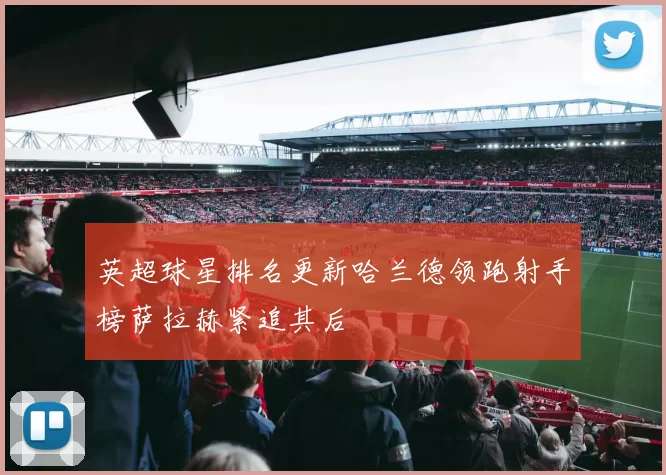 英超球星排名更新哈兰德领跑射手榜萨拉赫紧追其后