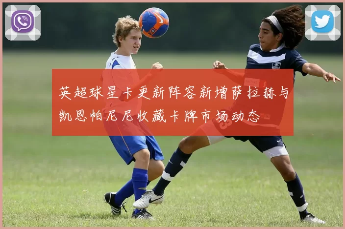 英超球星卡更新阵容新增萨拉赫与凯恩帕尼尼收藏卡牌市场动态