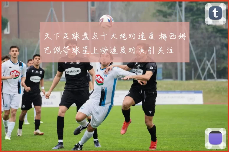 天下足球盘点十大绝对速度 梅西姆巴佩等球星上榜速度对决引关注