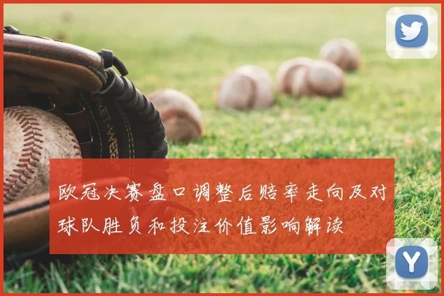 欧冠决赛盘口调整后赔率走向及对球队胜负和投注价值影响解读