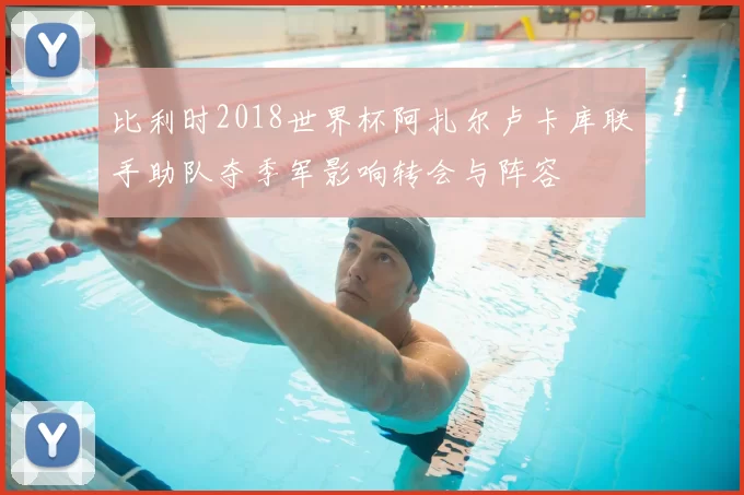 比利时2018世界杯阿扎尔卢卡库联手助队夺季军影响转会与阵容