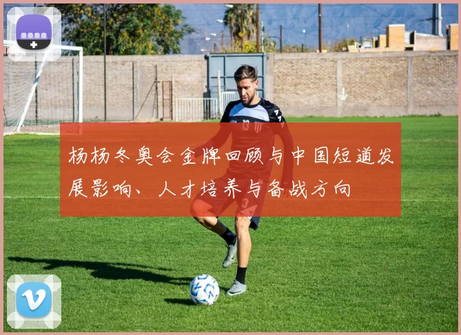 杨杨冬奥会金牌回顾与中国短道发展影响、人才培养与备战方向