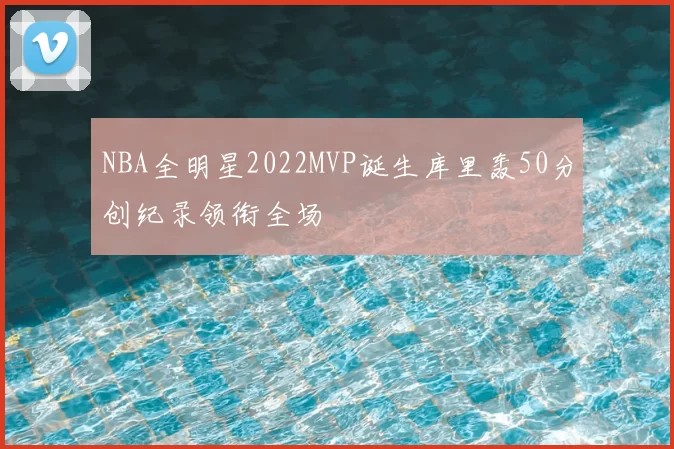 NBA全明星2022MVP诞生库里轰50分创纪录领衔全场