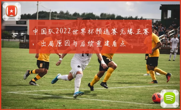 中国队2022世界杯预选赛无缘正赛，出局原因与后续重建看点