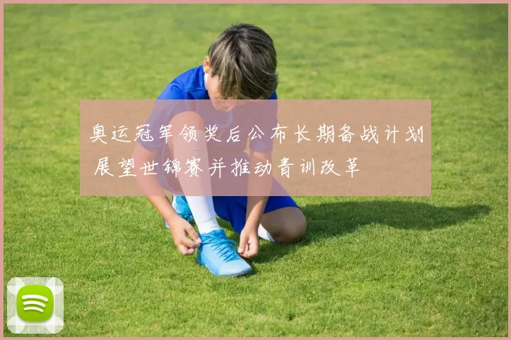 奥运冠军领奖后公布长期备战计划 展望世锦赛并推动青训改革