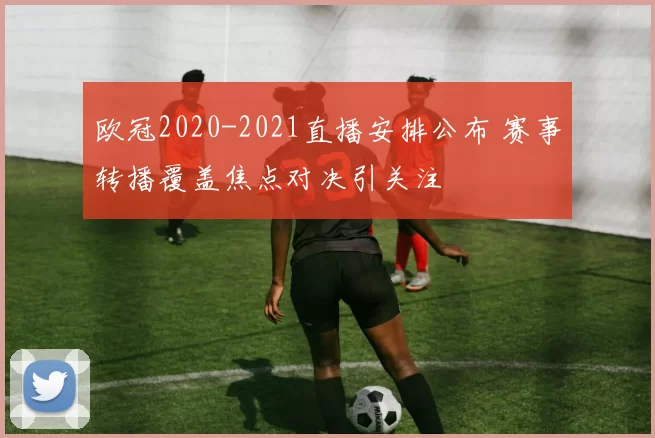 欧冠2020-2021直播安排公布 赛事转播覆盖焦点对决引关注