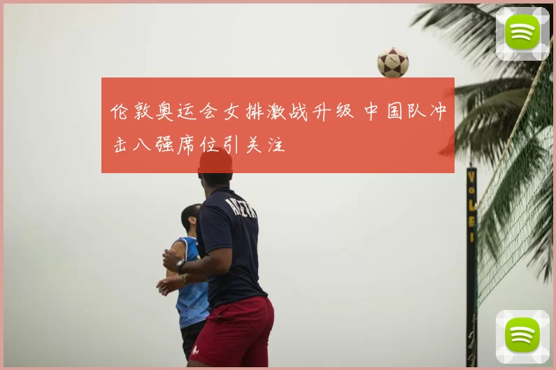 伦敦奥运会女排激战升级 中国队冲击八强席位引关注