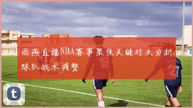 雨燕直播NBA赛事聚焦关键对决分析球队战术调整