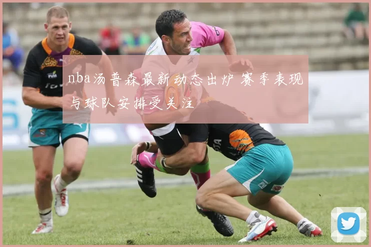 nba汤普森最新动态出炉 赛季表现与球队安排受关注