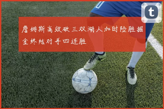 詹姆斯高效砍三双湖人加时险胜掘金终结对手四连胜