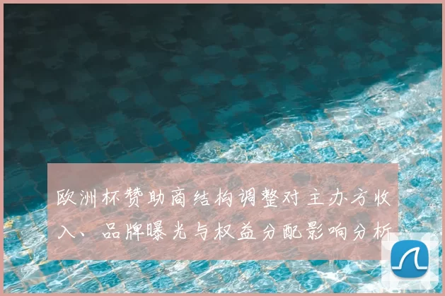 欧洲杯赞助商结构调整对主办方收入、品牌曝光与权益分配影响分析