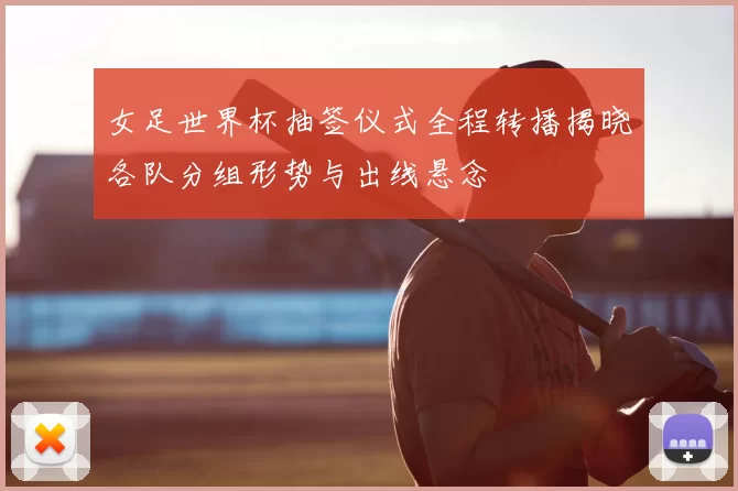 女足世界杯抽签仪式全程转播揭晓各队分组形势与出线悬念