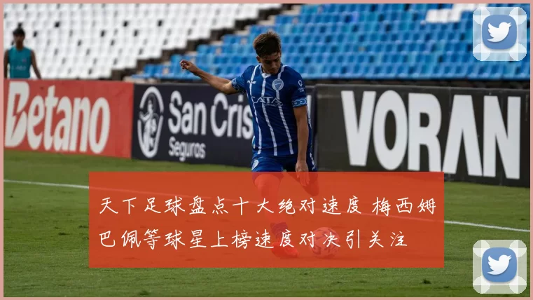 天下足球盘点十大绝对速度 梅西姆巴佩等球星上榜速度对决引关注