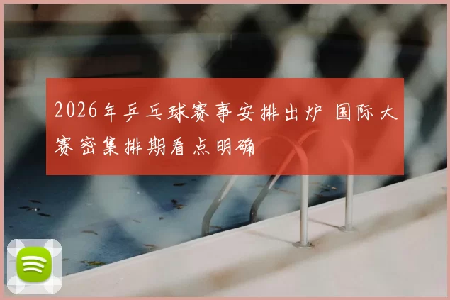 2026年乒乓球赛事安排出炉 国际大赛密集排期看点明确
