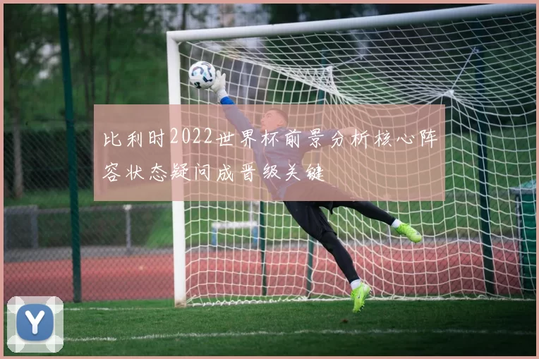 比利时2022世界杯前景分析核心阵容状态疑问成晋级关键