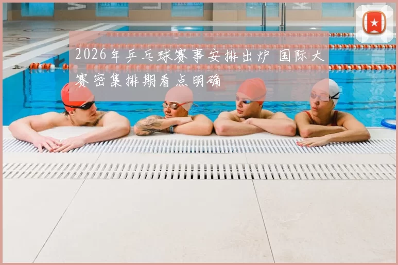 2026年乒乓球赛事安排出炉 国际大赛密集排期看点明确