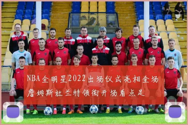 NBA全明星2022出场仪式亮相全场 詹姆斯杜兰特领衔开场看点足