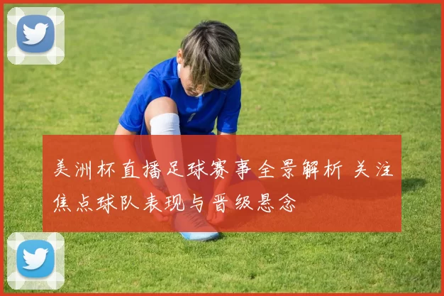 美洲杯直播足球赛事全景解析 关注焦点球队表现与晋级悬念