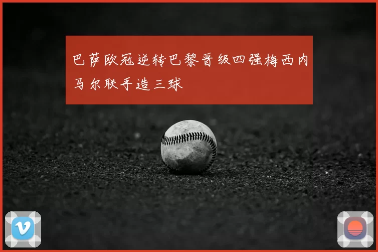 巴萨欧冠逆转巴黎晋级四强梅西内马尔联手造三球