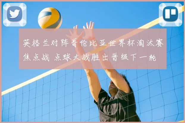 英格兰对阵哥伦比亚世界杯淘汰赛焦点战 点球大战胜出晋级下一轮