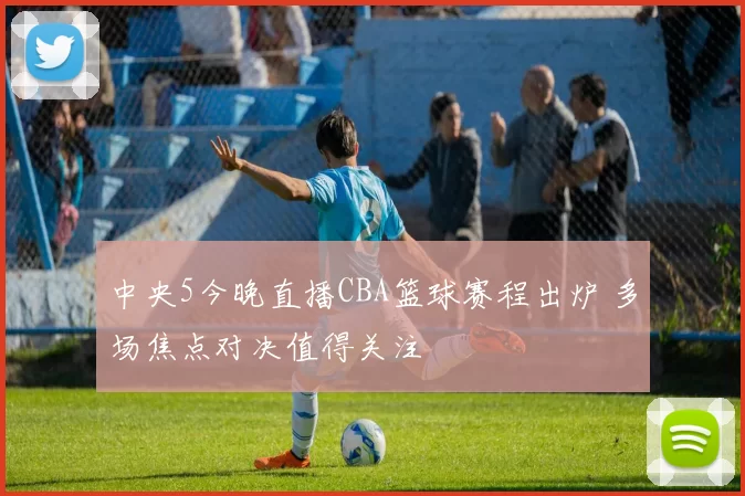 中央5今晚直播CBA篮球赛程出炉 多场焦点对决值得关注