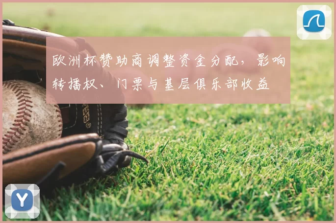 欧洲杯赞助商调整资金分配，影响转播权、门票与基层俱乐部收益