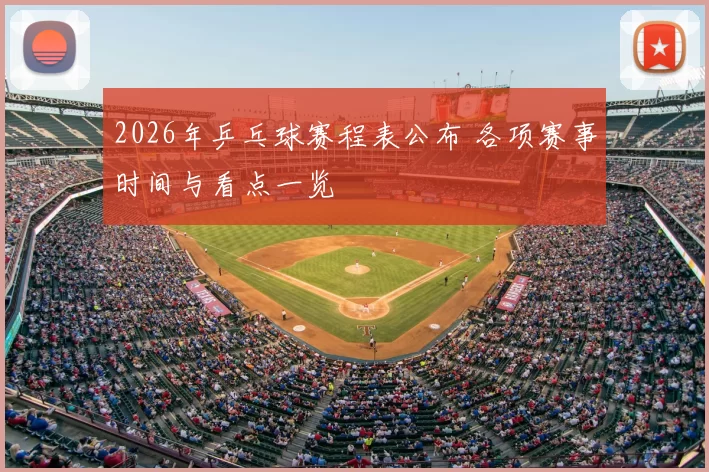 2026年乒乓球赛程表公布 各项赛事时间与看点一览