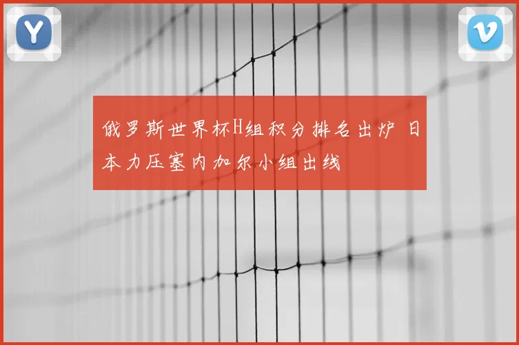 俄罗斯世界杯H组积分排名出炉 日本力压塞内加尔小组出线