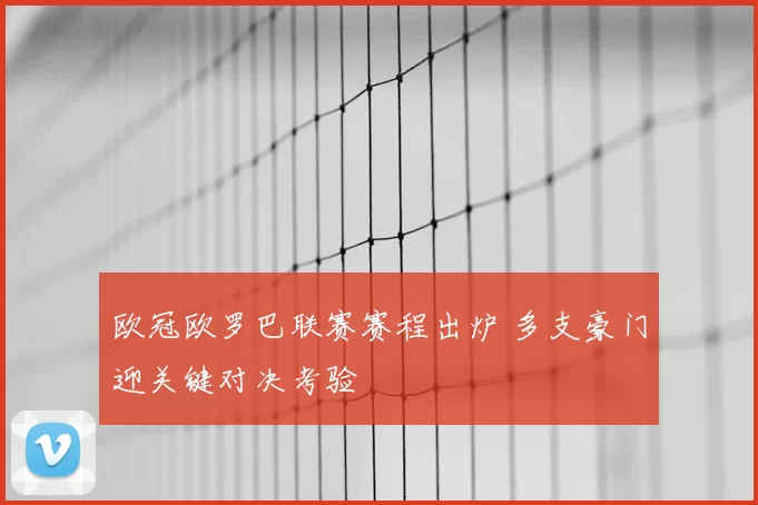欧冠欧罗巴联赛赛程出炉 多支豪门迎关键对决考验