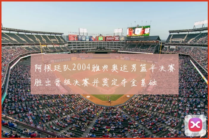 阿根廷队2004雅典奥运男篮半决赛胜出晋级决赛并奠定夺金基础