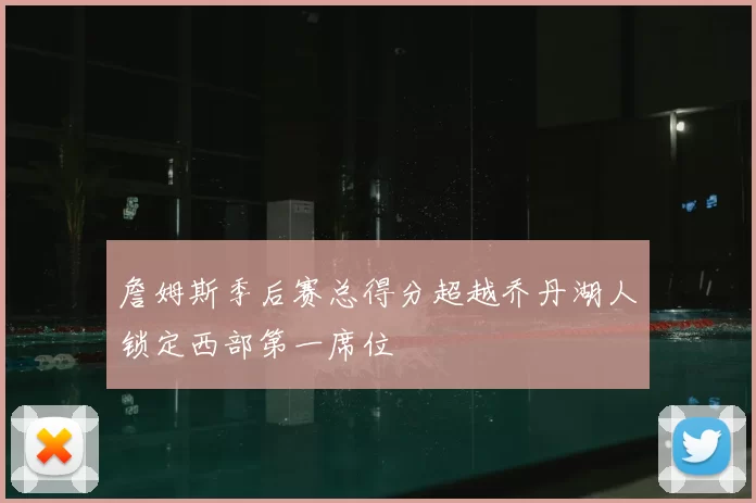 詹姆斯季后赛总得分超越乔丹湖人锁定西部第一席位