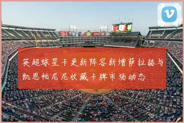 英超球星卡更新阵容新增萨拉赫与凯恩帕尼尼收藏卡牌市场动态