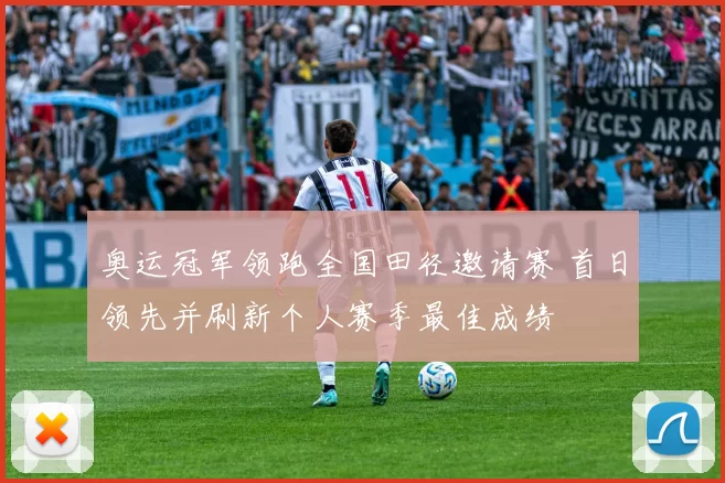 奥运冠军领跑全国田径邀请赛 首日领先并刷新个人赛季最佳成绩