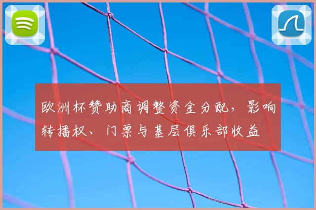 欧洲杯赞助商调整资金分配，影响转播权、门票与基层俱乐部收益