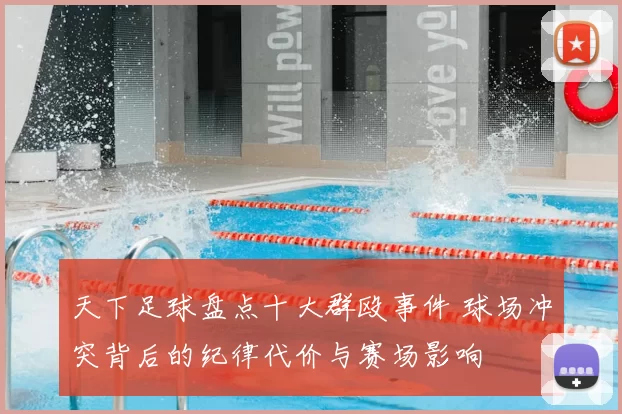 天下足球盘点十大群殴事件 球场冲突背后的纪律代价与赛场影响