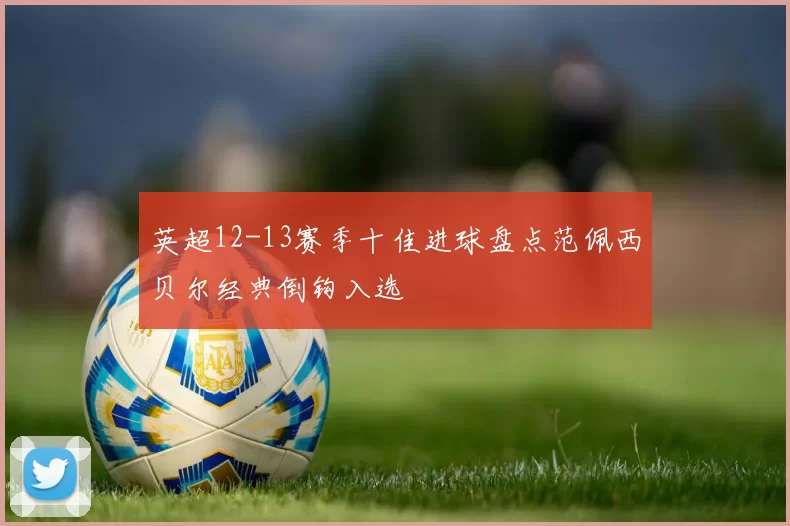 英超12-13赛季十佳进球盘点范佩西贝尔经典倒钩入选