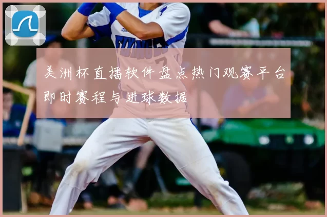 美洲杯直播软件盘点热门观赛平台即时赛程与进球数据