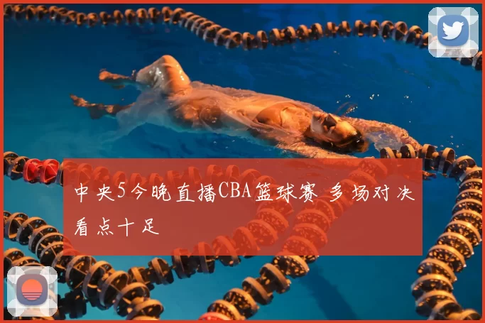 中央5今晚直播CBA篮球赛 多场对决看点十足