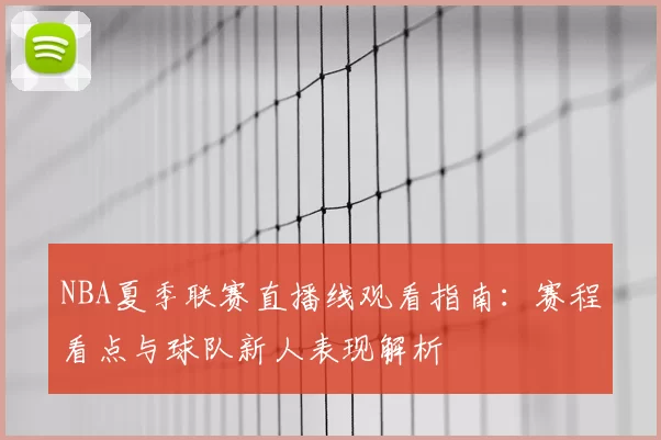 NBA夏季联赛直播线观看指南：赛程看点与球队新人表现解析