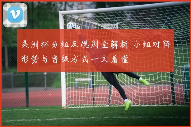 美洲杯分组及规则全解析 小组对阵形势与晋级方式一文看懂