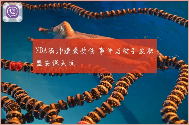 NBA汤帅遭袭受伤 事件后续引发联盟安保关注