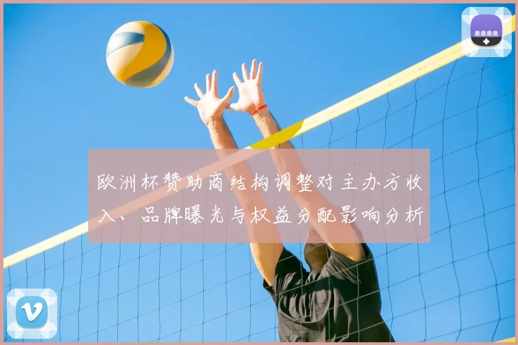 欧洲杯赞助商结构调整对主办方收入、品牌曝光与权益分配影响分析