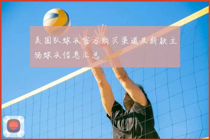 美国队球衣官方购买渠道及新款主场球衣信息汇总