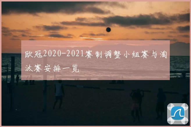 欧冠2020-2021赛制调整小组赛与淘汰赛安排一览