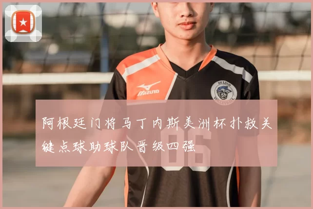 阿根廷门将马丁内斯美洲杯扑救关键点球助球队晋级四强