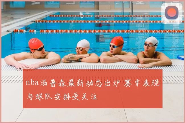 nba汤普森最新动态出炉 赛季表现与球队安排受关注