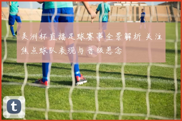 美洲杯直播足球赛事全景解析 关注焦点球队表现与晋级悬念