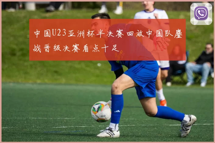 中国U23亚洲杯半决赛回放中国队鏖战晋级决赛看点十足