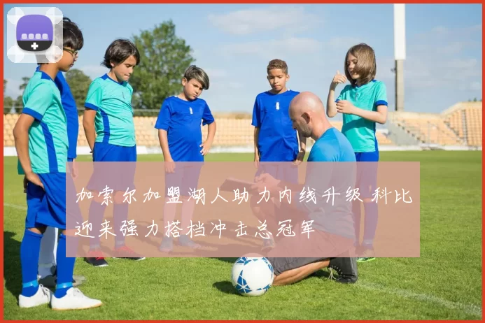 加索尔加盟湖人助力内线升级 科比迎来强力搭档冲击总冠军